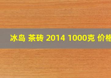 冰岛 茶砖 2014 1000克 价格